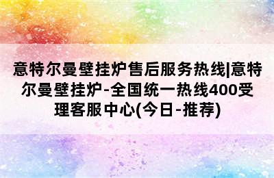 意特尔曼壁挂炉售后服务热线|意特尔曼壁挂炉-全国统一热线400受理客服中心(今日-推荐)